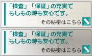 「検査」「保障」の充実でもしもの時も安心です。